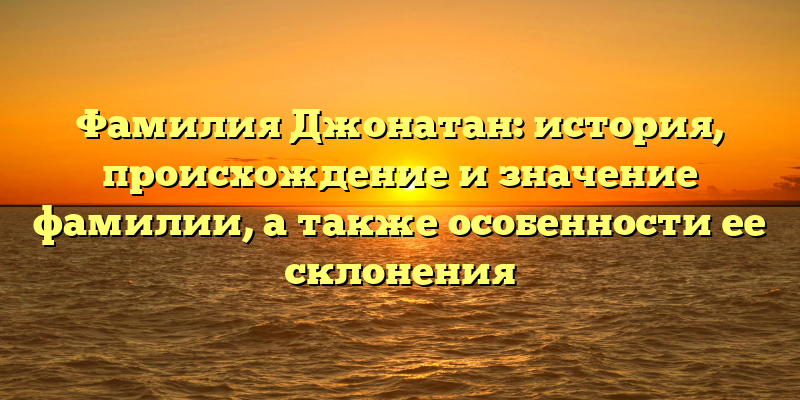 Фамилия Джонатан: история, происхождение и значение фамилии, а также особенности ее склонения