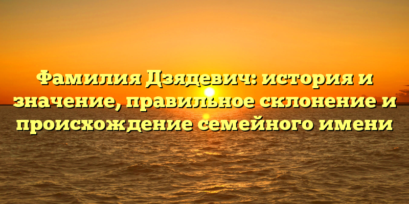 Фамилия Дзядевич: история и значение, правильное склонение и происхождение семейного имени