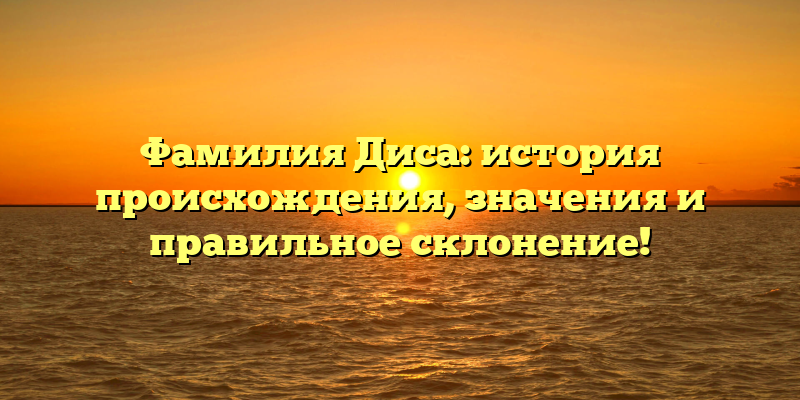 Фамилия Диса: история происхождения, значения и правильное склонение!