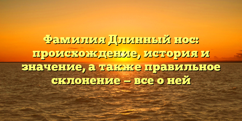 Фамилия Длинный нос: происхождение, история и значение, а также правильное склонение — все о ней