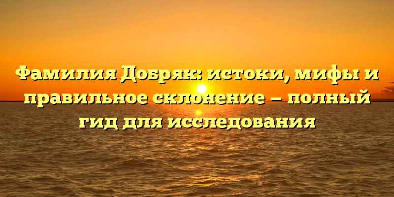 Фамилия Добряк: истоки, мифы и правильное склонение — полный гид для исследования