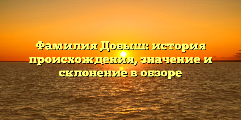 Фамилия Добыш: история происхождения, значение и склонение в обзоре