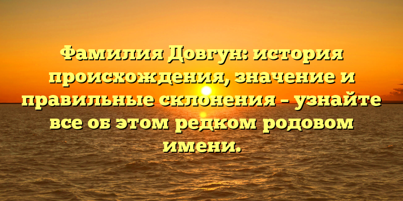 Фамилия Довгун: история происхождения, значение и правильные склонения – узнайте все об этом редком родовом имени.
