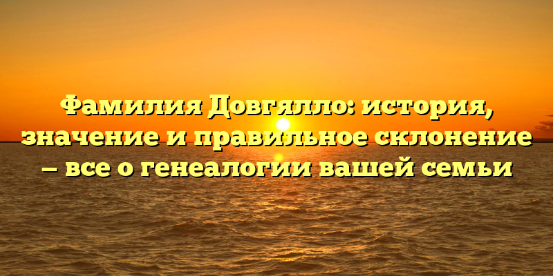 Фамилия Довгялло: история, значение и правильное склонение — все о генеалогии вашей семьи