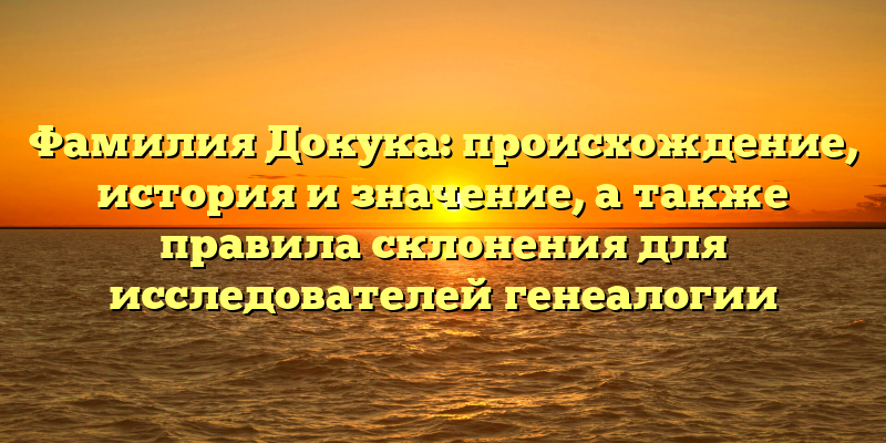 Фамилия Докука: происхождение, история и значение, а также правила склонения для исследователей генеалогии