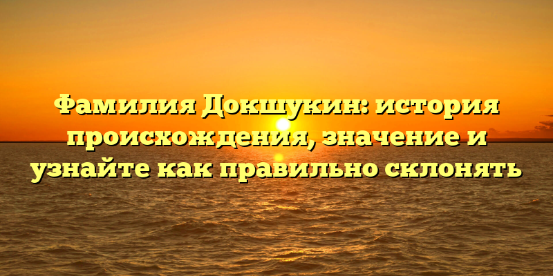 Фамилия Докшукин: история происхождения, значение и узнайте как правильно склонять