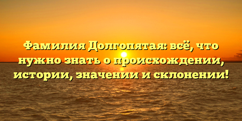 Фамилия Долгопятая: всё, что нужно знать о происхождении, истории, значении и склонении!