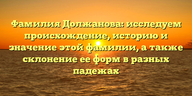 Фамилия Должанова: исследуем происхождение, историю и значение этой фамилии, а также склонение ее форм в разных падежах
