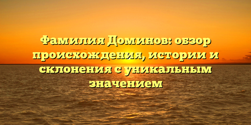 Фамилия Доминов: обзор происхождения, истории и склонения с уникальным значением