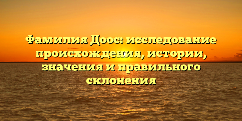 Фамилия Доос: исследование происхождения, истории, значения и правильного склонения