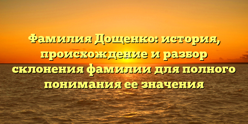 Фамилия Дощенко: история, происхождение и разбор склонения фамилии для полного понимания ее значения