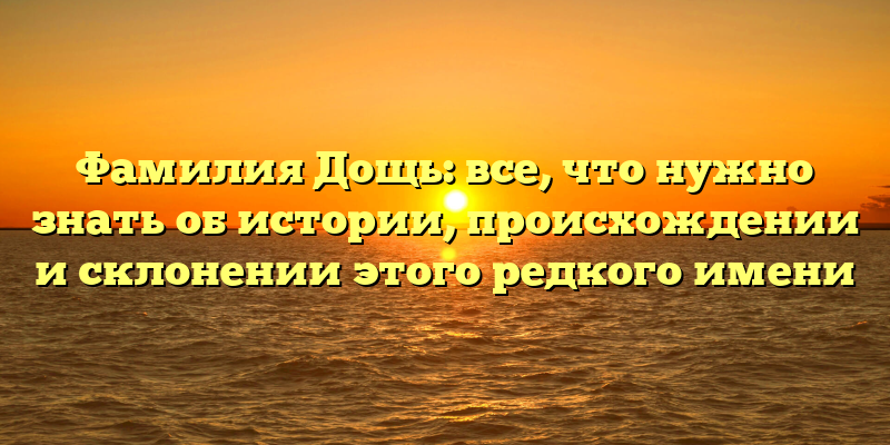 Фамилия Дощь: все, что нужно знать об истории, происхождении и склонении этого редкого имени