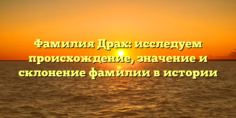 Фамилия Драх: исследуем происхождение, значение и склонение фамилии в истории