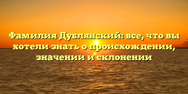 Фамилия Дублянский: все, что вы хотели знать о происхождении, значении и склонении