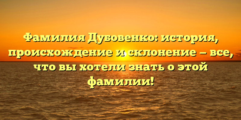 Фамилия Дубовенко: история, происхождение и склонение — все, что вы хотели знать о этой фамилии!