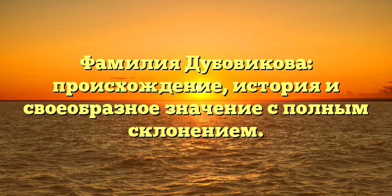 Фамилия Дубовикова: происхождение, история и своеобразное значение с полным склонением.