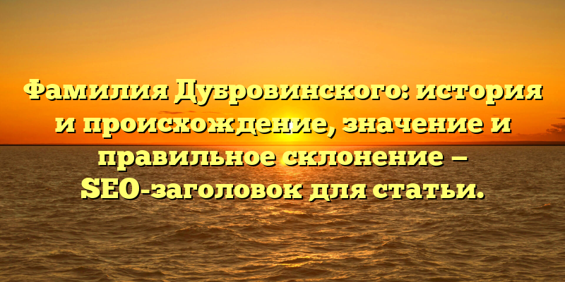 Фамилия Дубровинского: история и происхождение, значение и правильное склонение — SEO-заголовок для статьи.