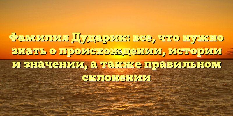 Фамилия Дударик: все, что нужно знать о происхождении, истории и значении, а также правильном склонении