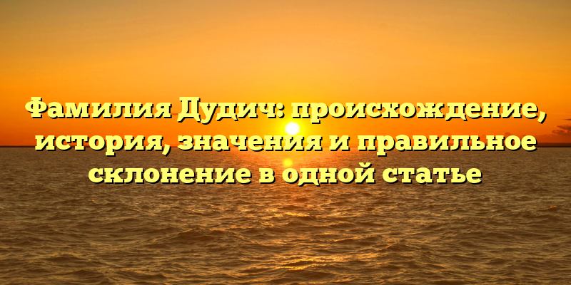 Фамилия Дудич: происхождение, история, значения и правильное склонение в одной статье