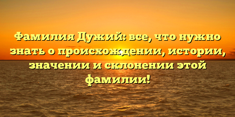 Фамилия Дужий: все, что нужно знать о происхождении, истории, значении и склонении этой фамилии!