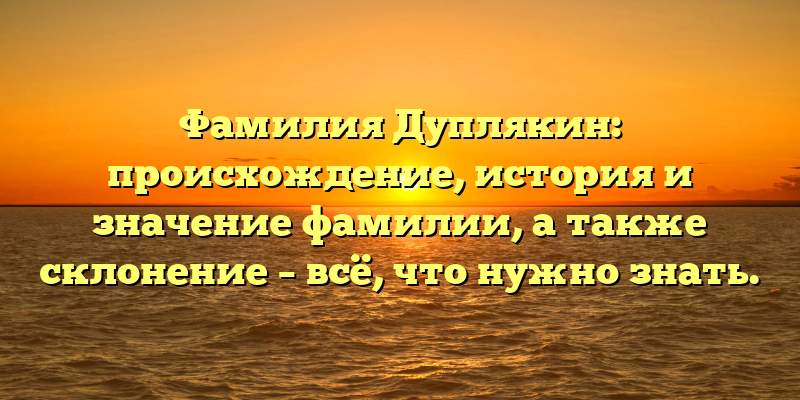 Фамилия Дуплякин: происхождение, история и значение фамилии, а также склонение – всё, что нужно знать.