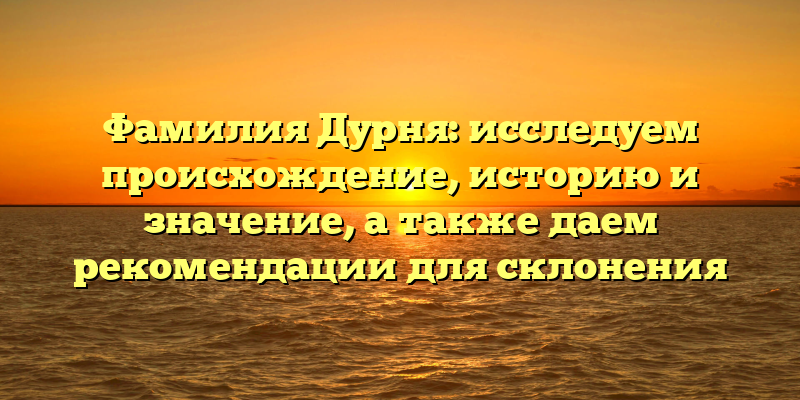 Фамилия Дурня: исследуем происхождение, историю и значение, а также даем рекомендации для склонения