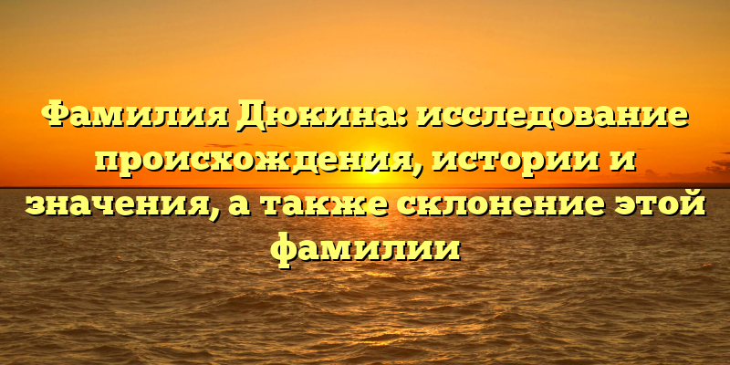 Фамилия Дюкина: исследование происхождения, истории и значения, а также склонение этой фамилии