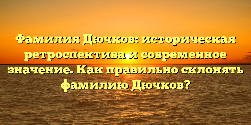 Фамилия Дючков: историческая ретроспектива и современное значение. Как правильно склонять фамилию Дючков?