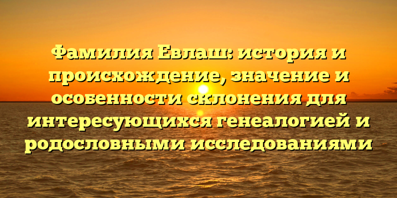 Фамилия Евлаш: история и происхождение, значение и особенности склонения для интересующихся генеалогией и родословными исследованиями