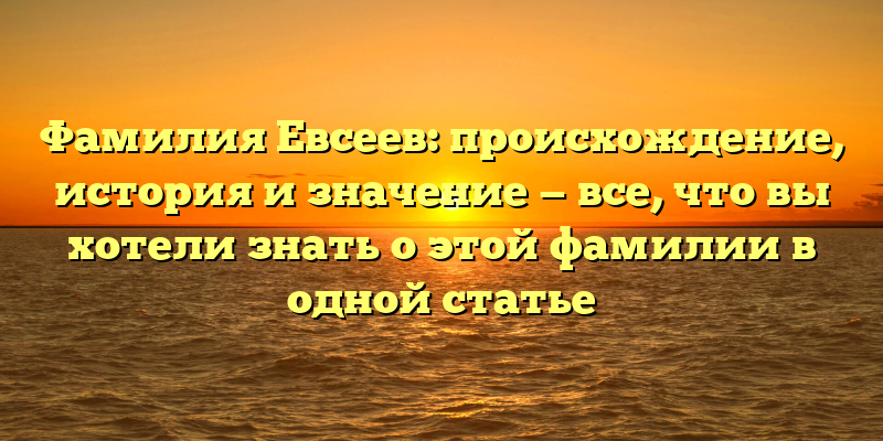 Фамилия Евсеев: происхождение, история и значение — все, что вы хотели знать о этой фамилии в одной статье