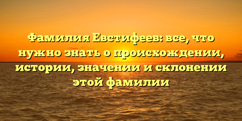 Фамилия Евстифеев: все, что нужно знать о происхождении, истории, значении и склонении этой фамилии
