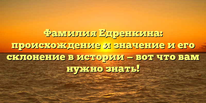 Фамилия Едренкина: происхождение и значение и его склонение в истории — вот что вам нужно знать!