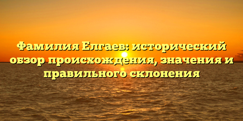 Фамилия Елгаев: исторический обзор происхождения, значения и правильного склонения