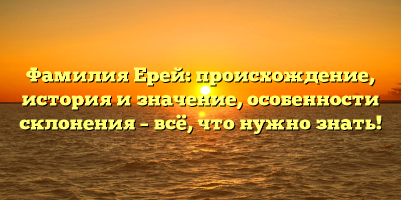 Фамилия Ерей: происхождение, история и значение, особенности склонения – всё, что нужно знать!
