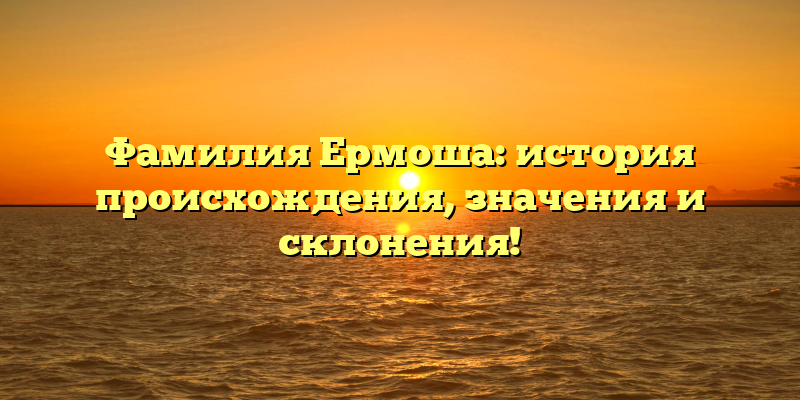 Фамилия Ермоша: история происхождения, значения и склонения!