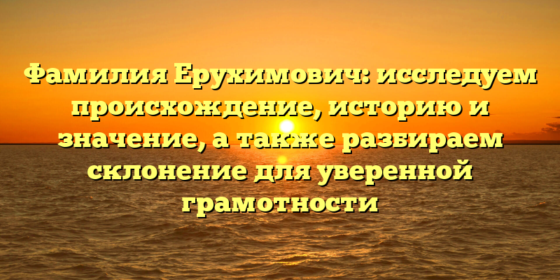 Фамилия Ерухимович: исследуем происхождение, историю и значение, а также разбираем склонение для уверенной грамотности