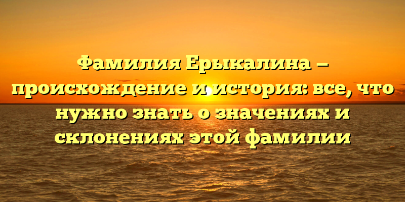 Фамилия Ерыкалина — происхождение и история: все, что нужно знать о значениях и склонениях этой фамилии