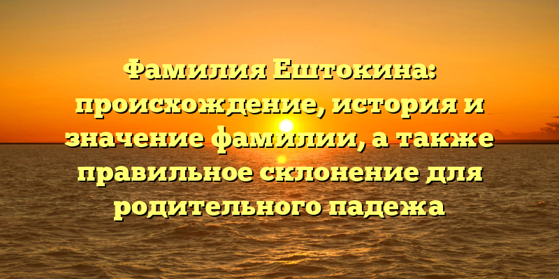 Фамилия Ештокина: происхождение, история и значение фамилии, а также правильное склонение для родительного падежа