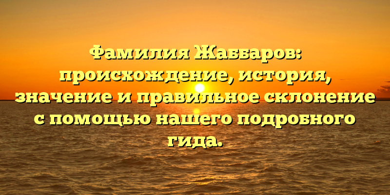 Фамилия Жаббаров: происхождение, история, значение и правильное склонение с помощью нашего подробного гида.