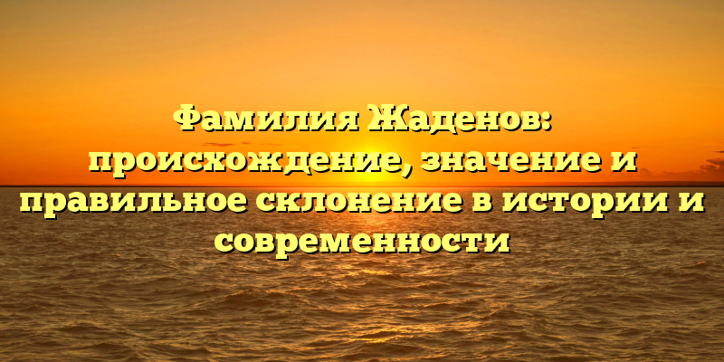 Фамилия Жаденов: происхождение, значение и правильное склонение в истории и современности