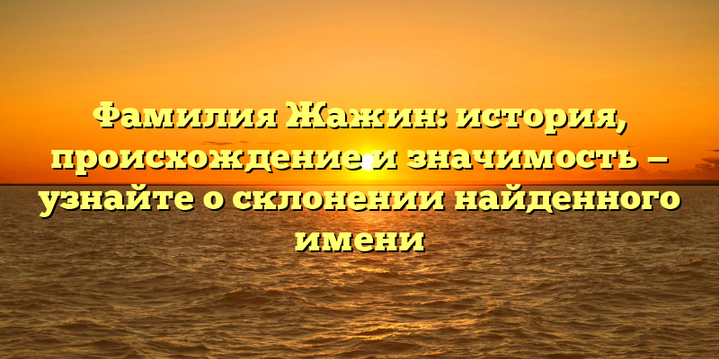 Фамилия Жажин: история, происхождение и значимость — узнайте о склонении найденного имени
