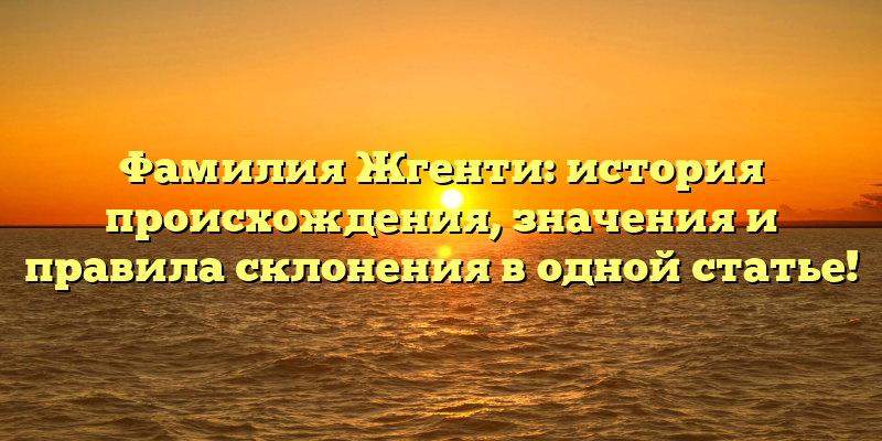 Фамилия Жгенти: история происхождения, значения и правила склонения в одной статье!