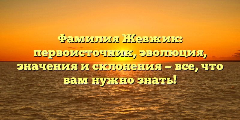 Фамилия Жевжик: первоисточник, эволюция, значения и склонения — все, что вам нужно знать!