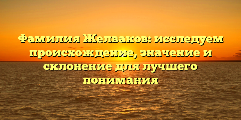 Фамилия Желваков: исследуем происхождение, значение и склонение для лучшего понимания