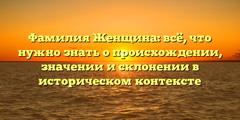 Фамилия Женщина: всё, что нужно знать о происхождении, значении и склонении в историческом контексте