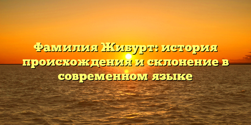 Фамилия Жибурт: история происхождения и склонение в современном языке
