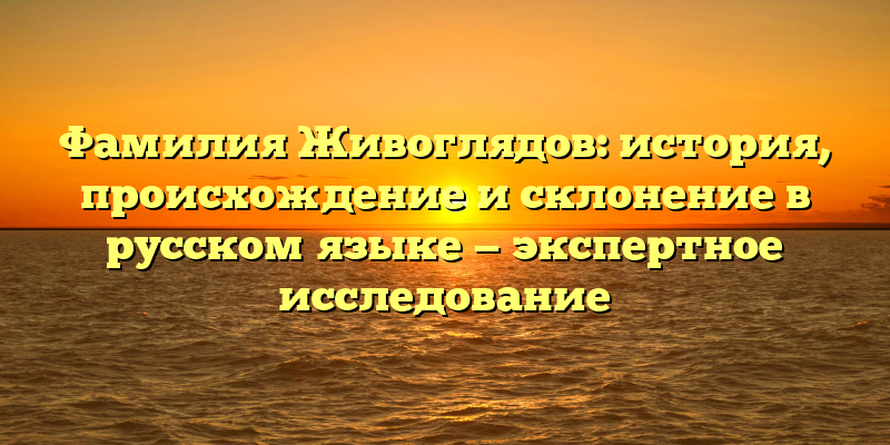 Фамилия Живоглядов: история, происхождение и склонение в русском языке — экспертное исследование