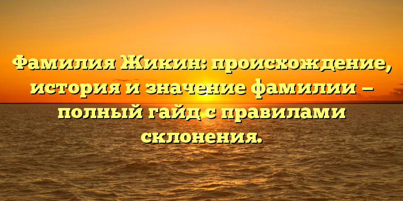 Фамилия Жикин: происхождение, история и значение фамилии — полный гайд с правилами склонения.