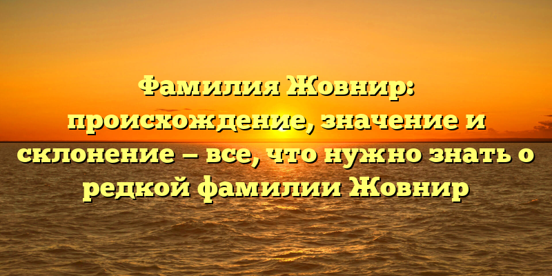 Фамилия Жовнир: происхождение, значение и склонение — все, что нужно знать о редкой фамилии Жовнир