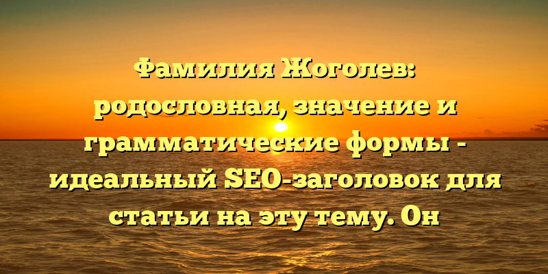 Фамилия Жоголев: родословная, значение и грамматические формы - идеальный SEO-заголовок для статьи на эту тему. Он содержит ключевые слова, которые помогут привлечь аудиторию и улучшить ранжирование страницы в поисковых системах.